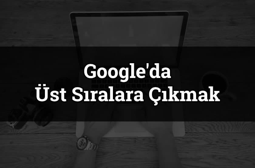 Google'da web sitenizin üst sıralarda çıkması için neler yapılmalıdır?